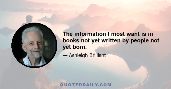 The information I most want is in books not yet written by people not yet born.