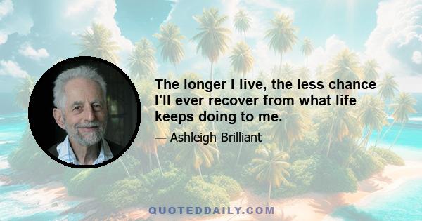 The longer I live, the less chance I'll ever recover from what life keeps doing to me.