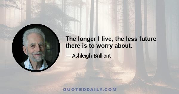 The longer I live, the less future there is to worry about.