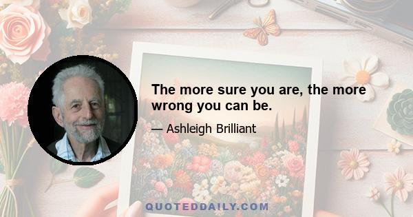 The more sure you are, the more wrong you can be.