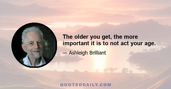 The older you get, the more important it is to not act your age.