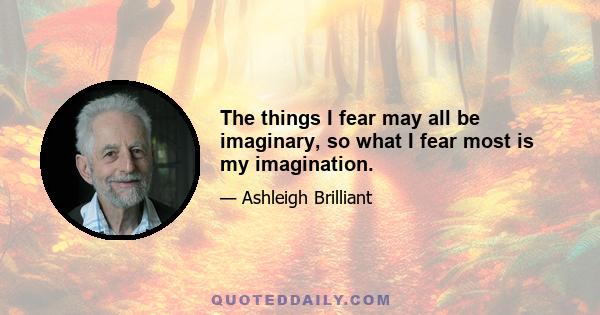 The things I fear may all be imaginary, so what I fear most is my imagination.