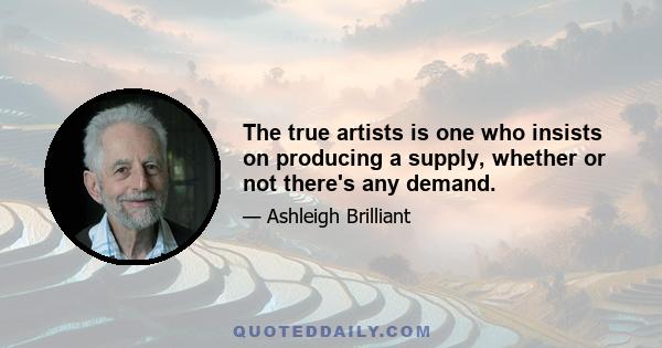 The true artists is one who insists on producing a supply, whether or not there's any demand.