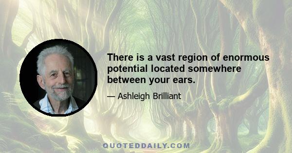 There is a vast region of enormous potential located somewhere between your ears.