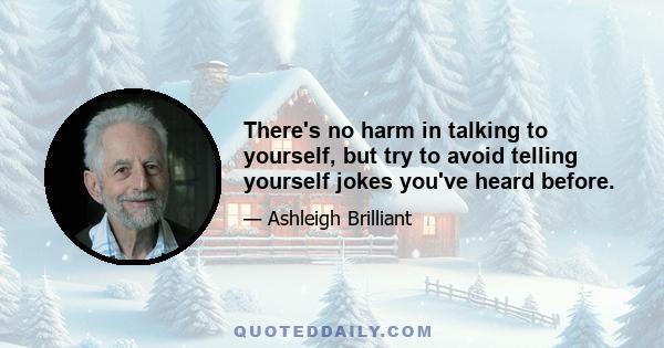 There's no harm in talking to yourself, but try to avoid telling yourself jokes you've heard before.