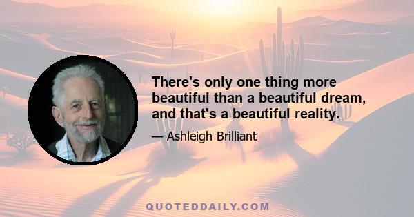 There's only one thing more beautiful than a beautiful dream, and that's a beautiful reality.