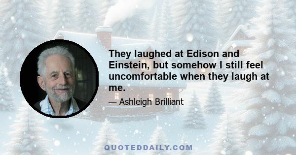 They laughed at Edison and Einstein, but somehow I still feel uncomfortable when they laugh at me.