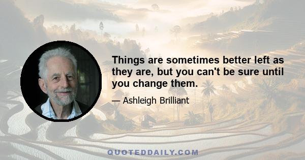 Things are sometimes better left as they are, but you can't be sure until you change them.