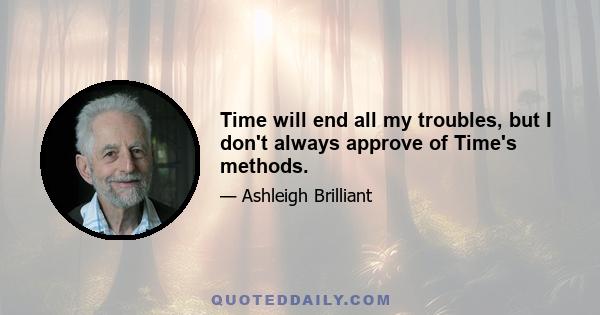 Time will end all my troubles, but I don't always approve of Time's methods.