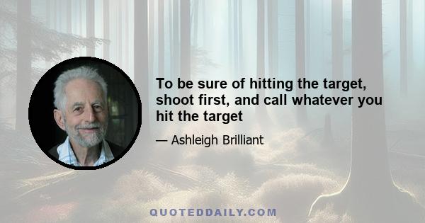 To be sure of hitting the target, shoot first, and call whatever you hit the target