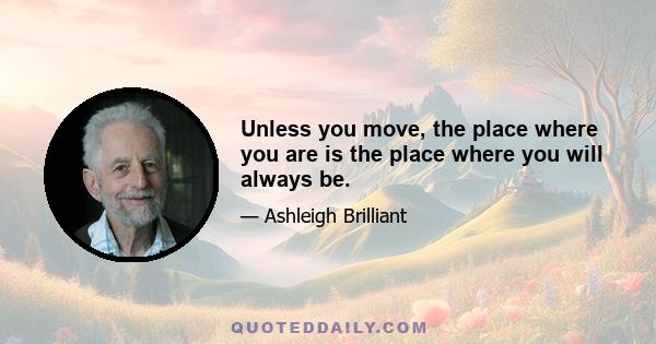 Unless you move, the place where you are is the place where you will always be.