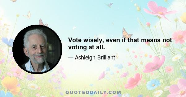 Vote wisely, even if that means not voting at all.