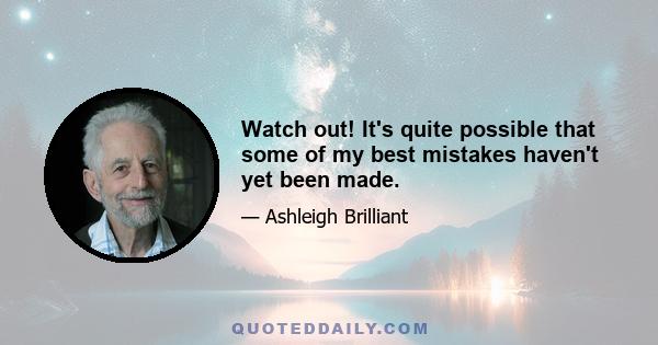 Watch out! It's quite possible that some of my best mistakes haven't yet been made.