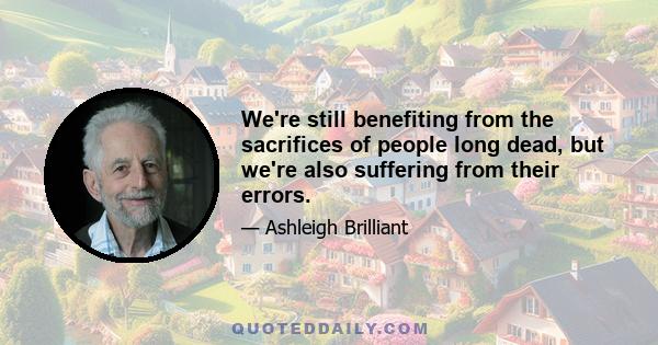 We're still benefiting from the sacrifices of people long dead, but we're also suffering from their errors.