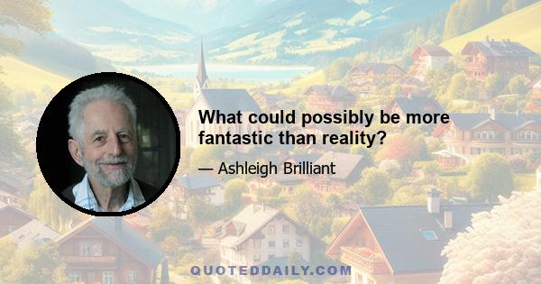 What could possibly be more fantastic than reality?