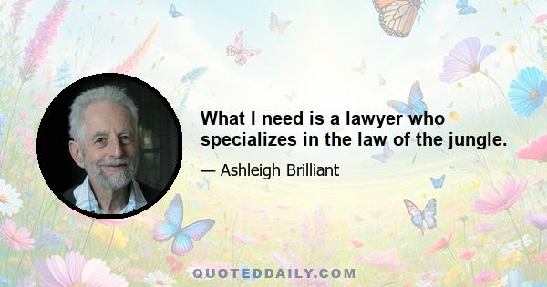 What I need is a lawyer who specializes in the law of the jungle.