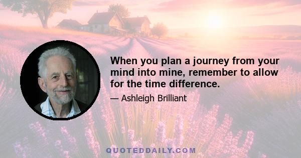 When you plan a journey from your mind into mine, remember to allow for the time difference.