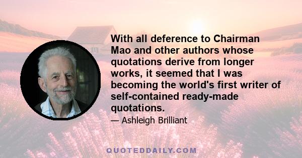 With all deference to Chairman Mao and other authors whose quotations derive from longer works, it seemed that I was becoming the world's first writer of self-contained ready-made quotations.