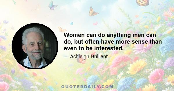 Women can do anything men can do, but often have more sense than even to be interested.