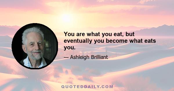 You are what you eat, but eventually you become what eats you.