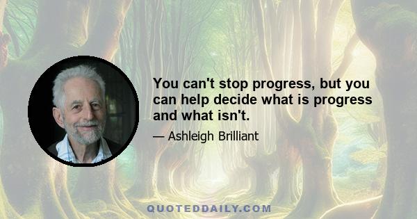 You can't stop progress, but you can help decide what is progress and what isn't.