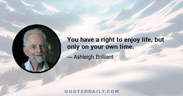 You have a right to enjoy life, but only on your own time.