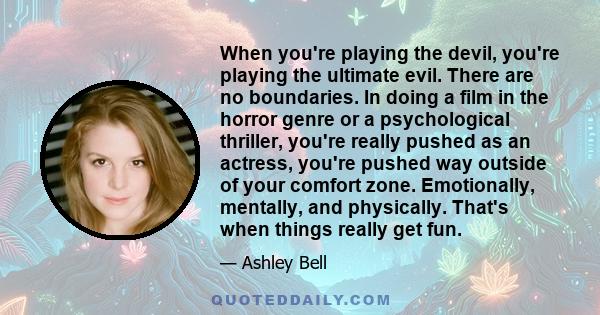 When you're playing the devil, you're playing the ultimate evil. There are no boundaries. In doing a film in the horror genre or a psychological thriller, you're really pushed as an actress, you're pushed way outside of 