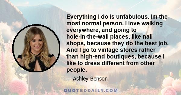 Everything I do is unfabulous. Im the most normal person. I love walking everywhere, and going to hole-in-the-wall places, like nail shops, because they do the best job. And I go to vintage stores rather than high-end