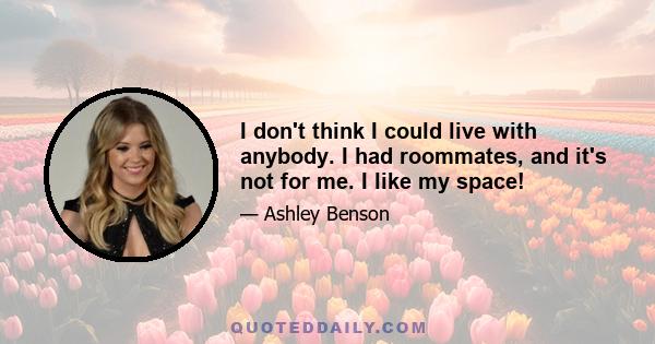 I don't think I could live with anybody. I had roommates, and it's not for me. I like my space!