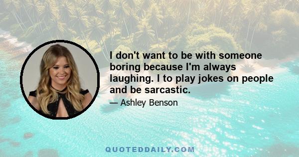 I don't want to be with someone boring because I'm always laughing. I to play jokes on people and be sarcastic.