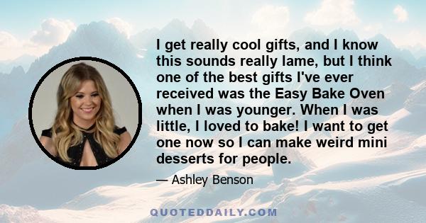 I get really cool gifts, and I know this sounds really lame, but I think one of the best gifts I've ever received was the Easy Bake Oven when I was younger. When I was little, I loved to bake! I want to get one now so I 