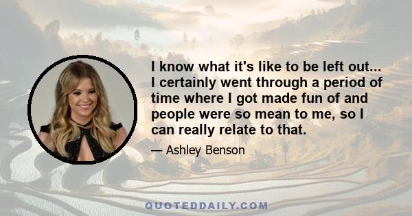 I know what it's like to be left out... I certainly went through a period of time where I got made fun of and people were so mean to me, so I can really relate to that.