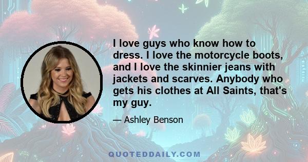 I love guys who know how to dress. I love the motorcycle boots, and I love the skinnier jeans with jackets and scarves. Anybody who gets his clothes at All Saints, that's my guy.