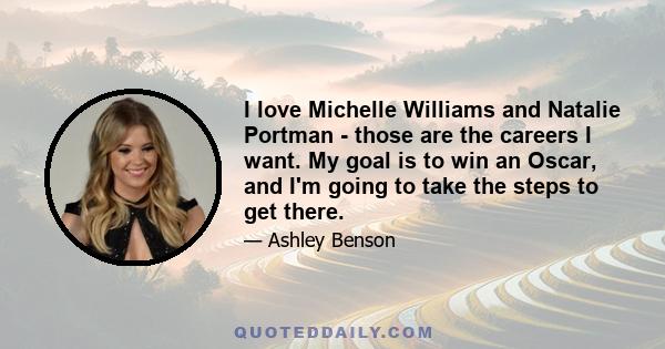 I love Michelle Williams and Natalie Portman - those are the careers I want. My goal is to win an Oscar, and I'm going to take the steps to get there.