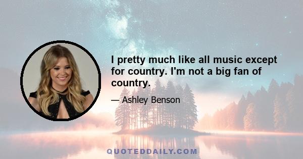 I pretty much like all music except for country. I'm not a big fan of country.