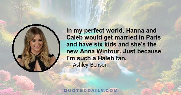 In my perfect world, Hanna and Caleb would get married in Paris and have six kids and she's the new Anna Wintour. Just because I'm such a Haleb fan.