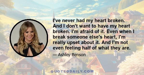 I've never had my heart broken. And I don't want to have my heart broken. I'm afraid of it. Even when I break someone else's heart, I'm really upset about it. And I'm not even feeling half of what they are.