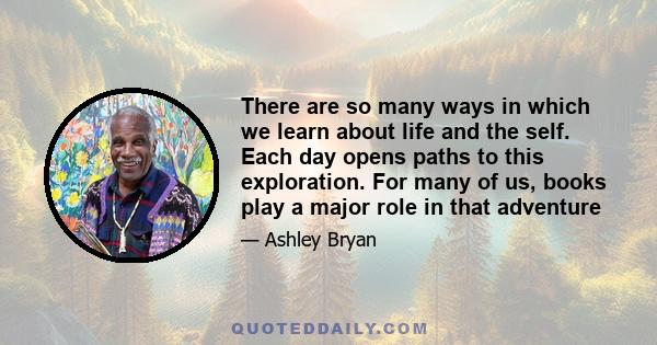 There are so many ways in which we learn about life and the self. Each day opens paths to this exploration. For many of us, books play a major role in that adventure