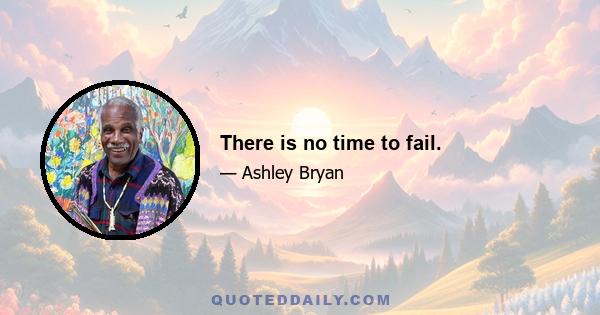 There is no time to fail.