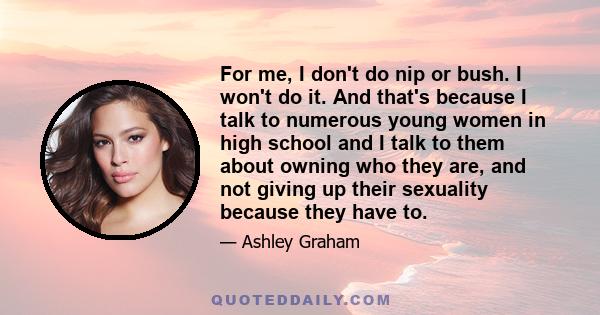 For me, I don't do nip or bush. I won't do it. And that's because I talk to numerous young women in high school and I talk to them about owning who they are, and not giving up their sexuality because they have to.