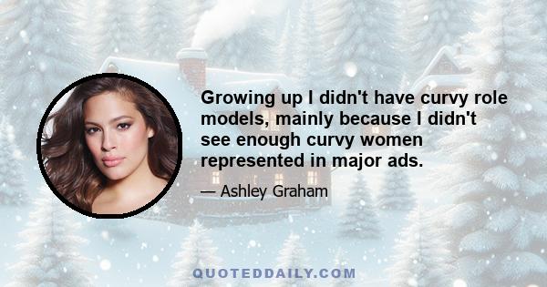 Growing up I didn't have curvy role models, mainly because I didn't see enough curvy women represented in major ads.