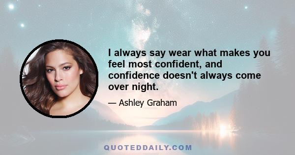 I always say wear what makes you feel most confident, and confidence doesn't always come over night.