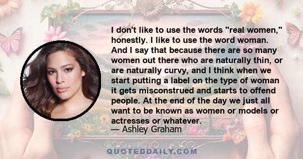 I don't like to use the words real women, honestly. I like to use the word woman. And I say that because there are so many women out there who are naturally thin, or are naturally curvy, and I think when we start