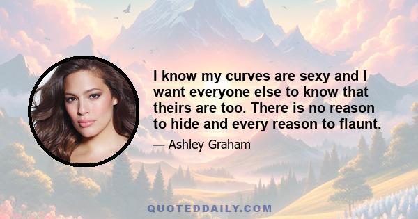 I know my curves are sexy and I want everyone else to know that theirs are too. There is no reason to hide and every reason to flaunt.