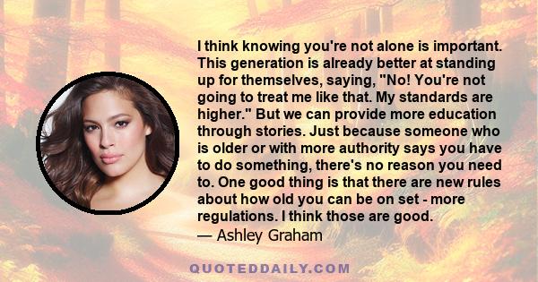 I think knowing you're not alone is important. This generation is already better at standing up for themselves, saying, No! You're not going to treat me like that. My standards are higher. But we can provide more