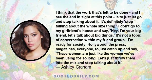 I think that the work that's left to be done - and I see the end in sight at this point - is to just let go and stop talking about it. It's definitely 'stop talking about the whole size thing.' I don't go to my