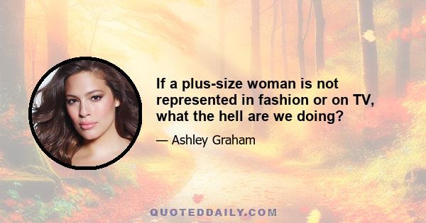 If a plus-size woman is not represented in fashion or on TV, what the hell are we doing?