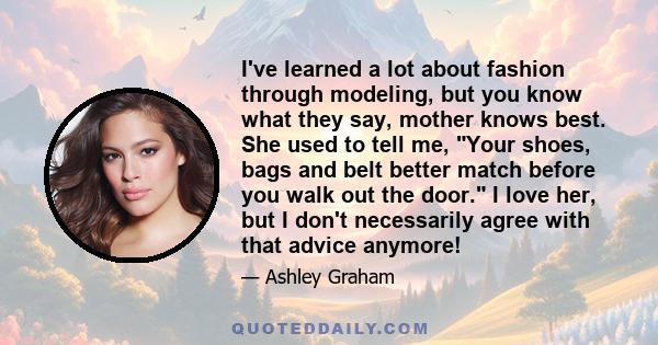 I've learned a lot about fashion through modeling, but you know what they say, mother knows best. She used to tell me, Your shoes, bags and belt better match before you walk out the door. I love her, but I don't