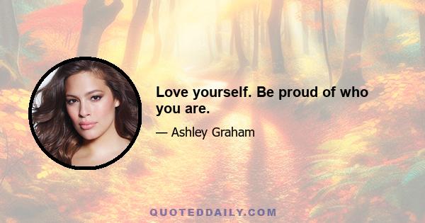 Love yourself. Be proud of who you are.