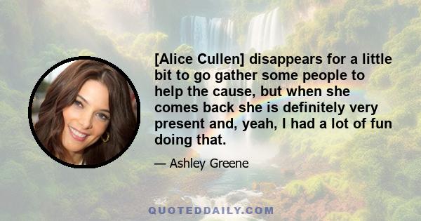 [Alice Cullen] disappears for a little bit to go gather some people to help the cause, but when she comes back she is definitely very present and, yeah, I had a lot of fun doing that.